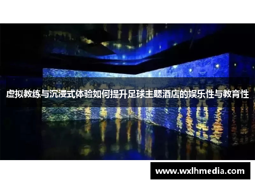 虚拟教练与沉浸式体验如何提升足球主题酒店的娱乐性与教育性